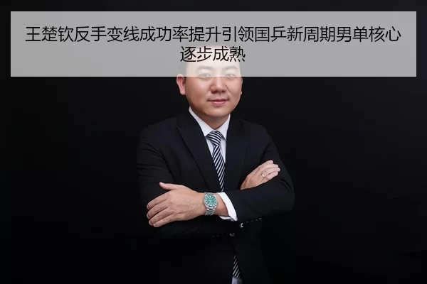 王楚钦反手变线成功率提升引领国乒新周期男单核心逐步成熟