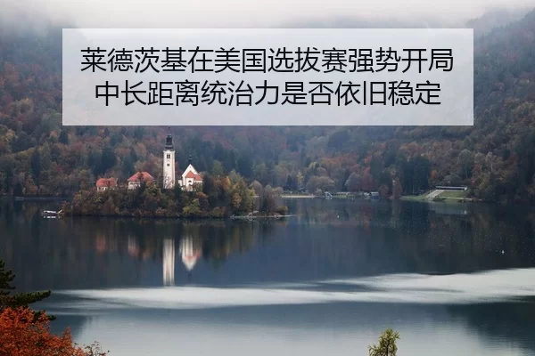 莱德茨基在美国选拔赛强势开局 中长距离统治力是否依旧稳定