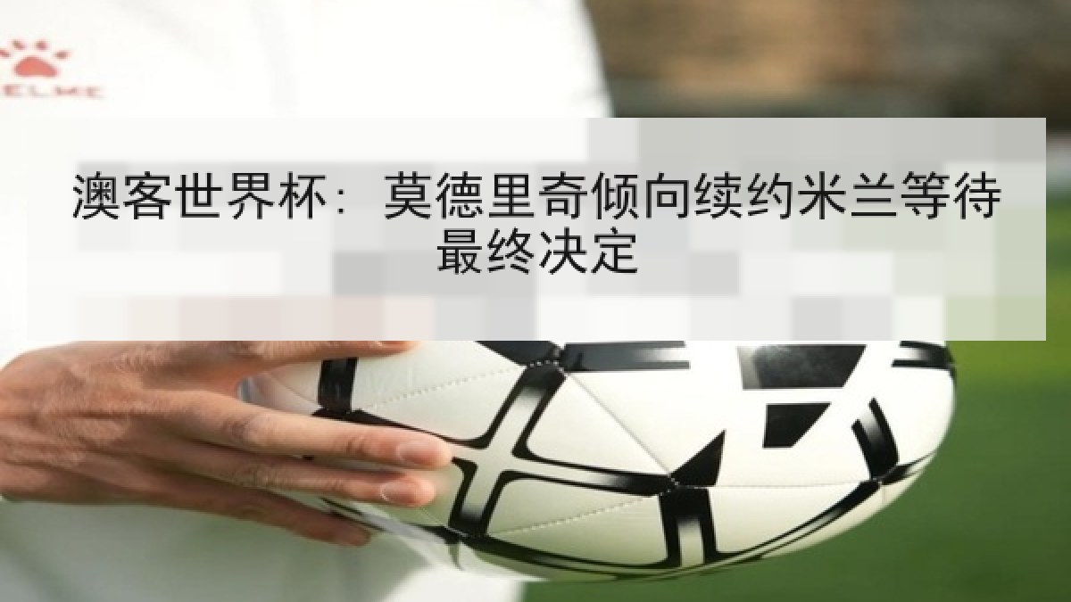 澳客世界杯: 莫德里奇倾向续约米兰等待最终决定