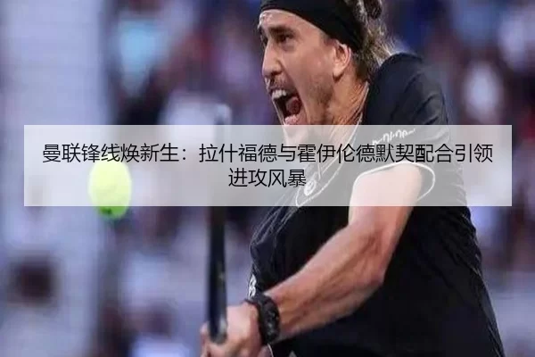 曼联锋线焕新生：拉什福德与霍伊伦德默契配合引领进攻风暴