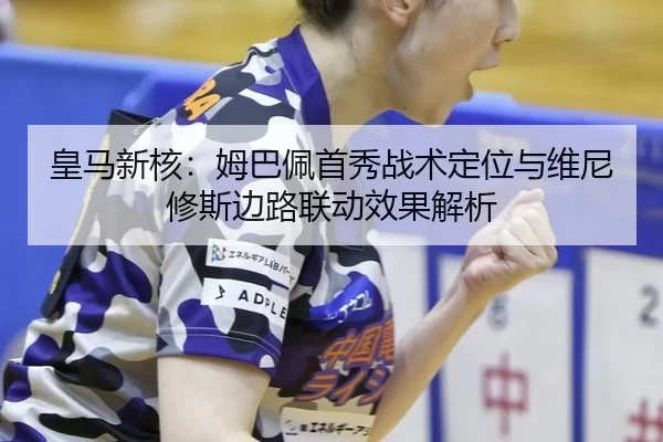 皇马新核：姆巴佩首秀战术定位与维尼修斯边路联动效果解析