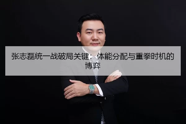 张志磊统一战破局关键：体能分配与重拳时机的博弈