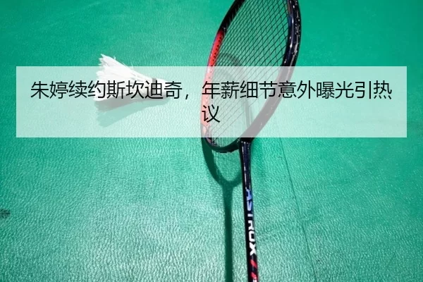 朱婷续约斯坎迪奇，年薪细节意外曝光引热议