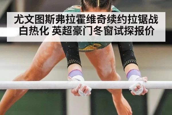 尤文图斯弗拉霍维奇续约拉锯战白热化 英超豪门冬窗试探报价
