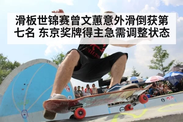 滑板世锦赛曾文蕙意外滑倒获第七名 东京奖牌得主急需调整状态