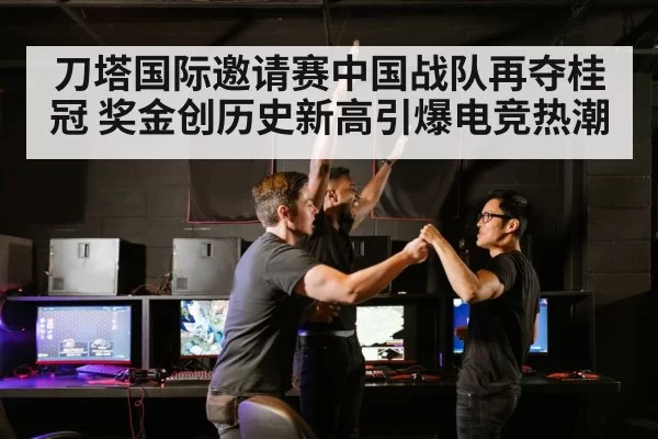 刀塔国际邀请赛中国战队再夺桂冠 奖金创历史新高引爆电竞热潮