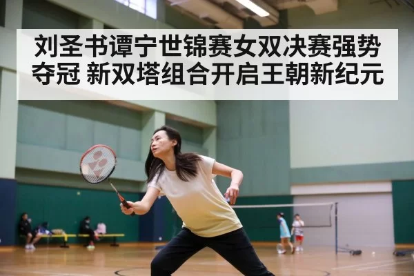 刘圣书谭宁世锦赛女双决赛强势夺冠 新双塔组合开启王朝新纪元