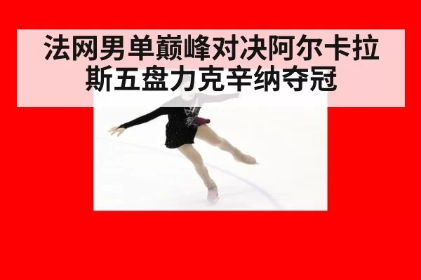 法网男单巅峰对决阿尔卡拉斯五盘力克辛纳夺冠