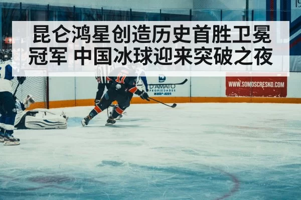 昆仑鸿星创造历史首胜卫冕冠军 中国冰球迎来突破之夜