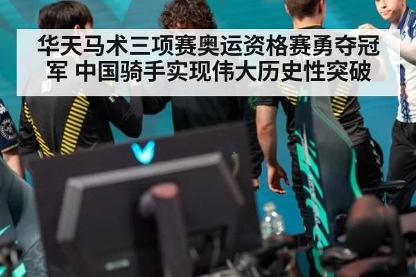 华天马术三项赛奥运资格赛勇夺冠军 中国骑手实现伟大历史性突破