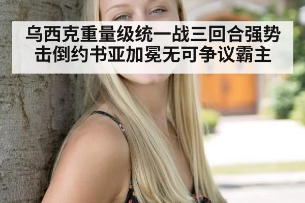 乌西克重量级统一战三回合强势击倒约书亚加冕无可争议霸主