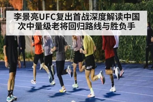 李景亮UFC复出首战深度解读中国次中量级老将回归路线与胜负手